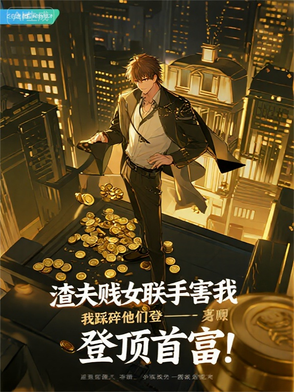 渣夫贱女联手害我，我踩碎他们登顶首富！