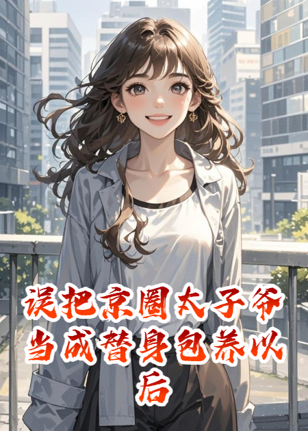 误把京圈太子爷当成替身包养以后