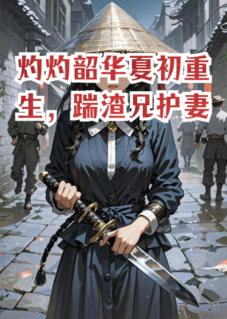 灼灼韶华夏初重生，踹渣兄护妻火葬场