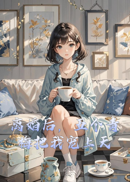 离婚后，五个青梅把我宠上天