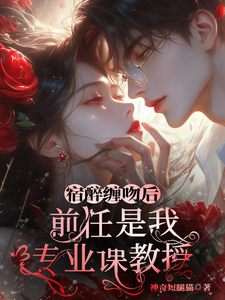 宿醉缠吻后，前任是我专业课教授