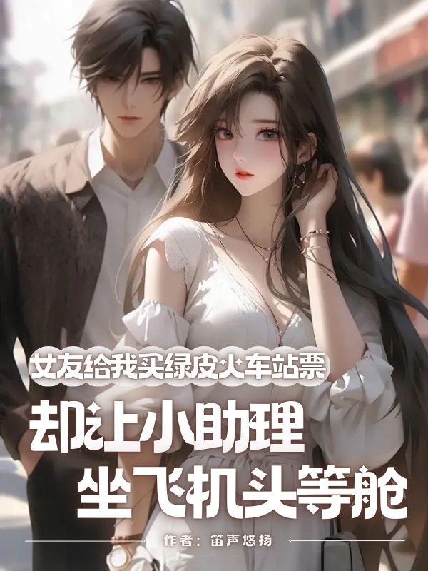 女友给我买绿皮火车站票，却让小助理坐飞机头等舱