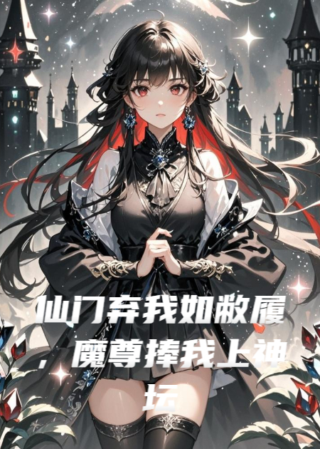 仙门弃我如敝履，魔尊捧我上神坛