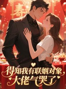 得知我有联姻对象，大佬气哭了