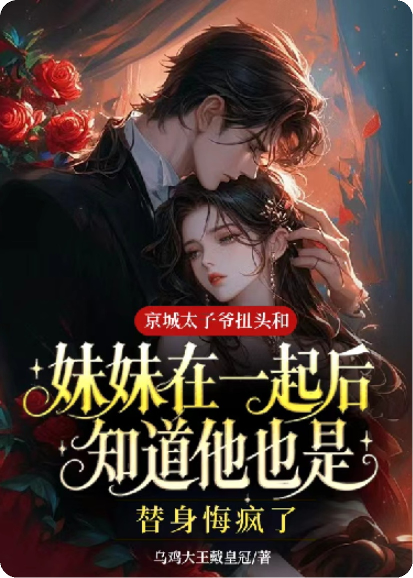 京城太子爷扭头和妹妹在一起后，知道他也是替身悔疯了