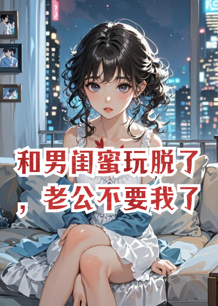 和男闺蜜玩脱了，老公不要我了