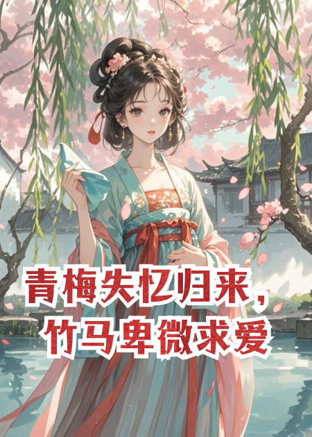 青梅失忆归来，竹马卑微求爱