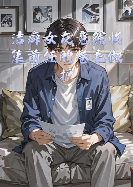 洁癖女友竟然收集前任的卷毛做护身符……