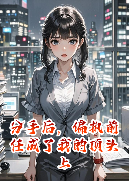 分手后，偏执前任成了我顶头上司