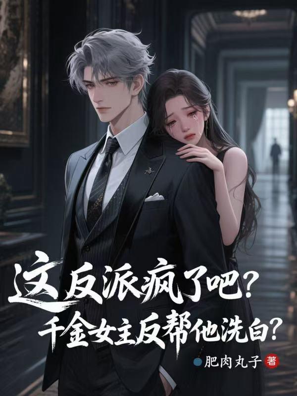 这反派疯了吧，千金女主反帮他洗白？