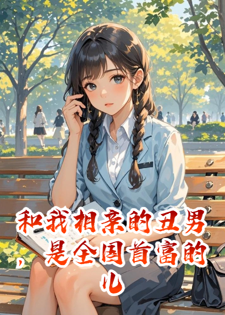 和我相亲的丑男，是全国首富的儿子在试探我