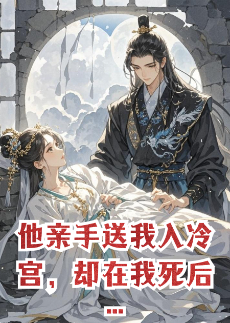 他亲手送我入冷宫，却在我死后抱着我尸身不放