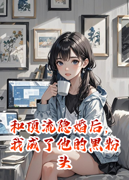 和顶流隐婚后，我成了他的黑粉头子