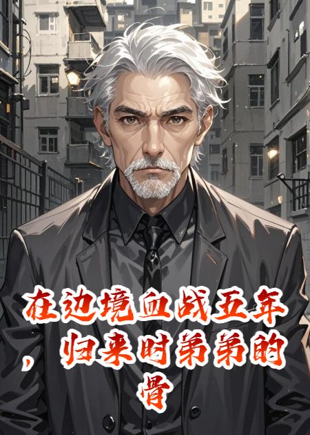 在边境血战五年，归来时弟弟的骨灰被未婚妻扔了