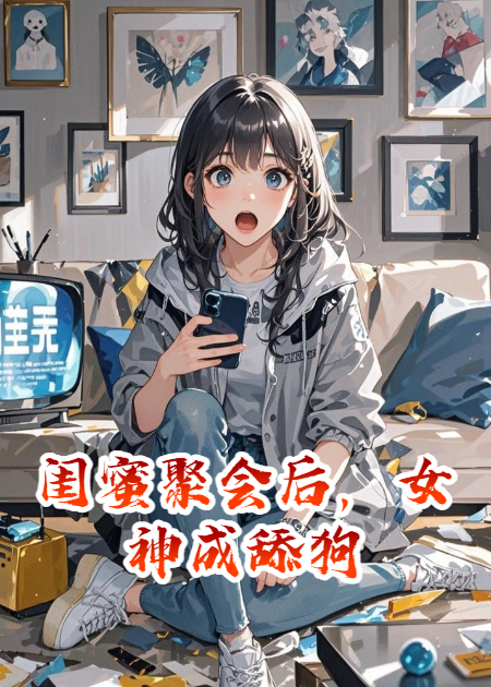 闺蜜聚会后，女神成舔狗