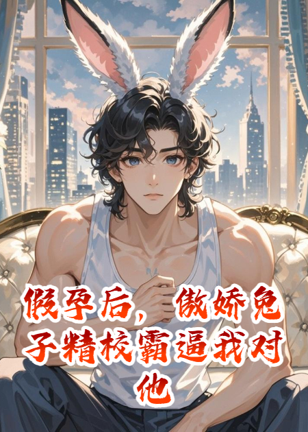 假孕后，傲娇兔子精校霸逼我对他负责