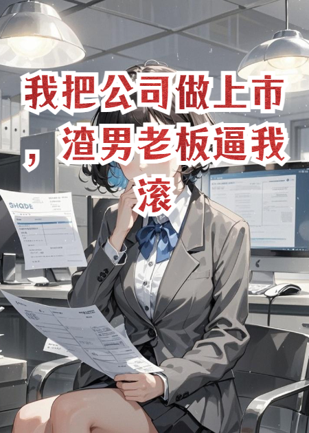 我把公司做上市，渣男老板逼我滚蛋