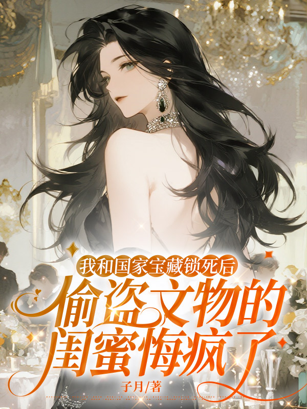 我和国家宝藏锁死后，偷盗文物的闺蜜悔疯了