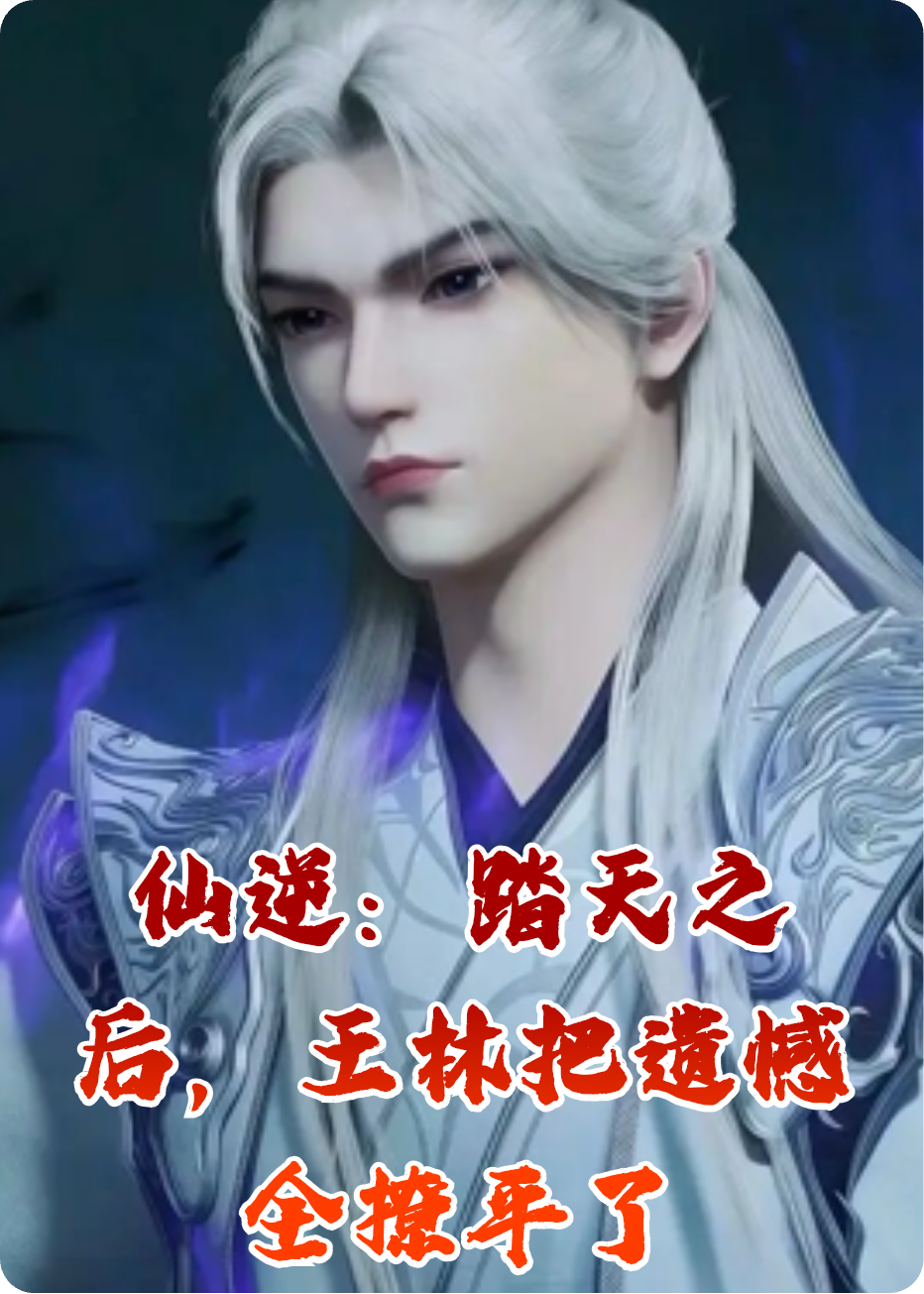 仙逆：踏天之后，王林把遗憾全撩平了