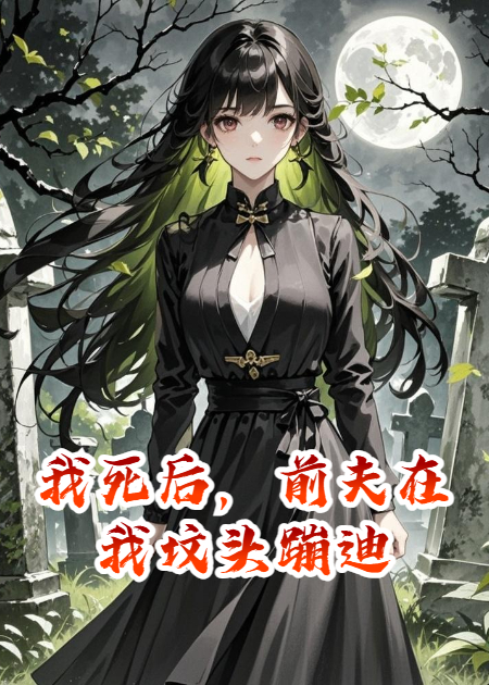我死后，前夫在我坟头蹦迪