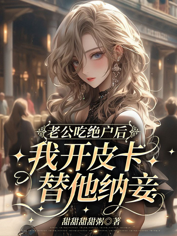 老公吃绝户后，我开皮卡替他纳妾