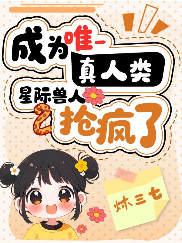 成为唯一真人类，星际兽人抢疯了