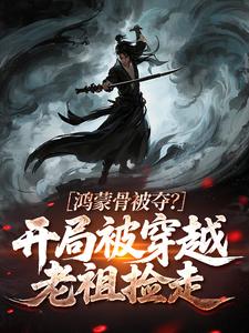 鸿蒙骨被夺？开局被穿越老祖捡走