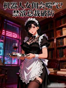 机器人女佣会喘气？禁欲总裁破防