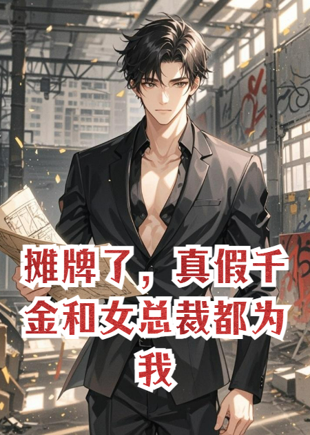摊牌了，真假千金和女总裁都为我着迷