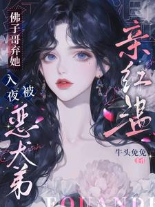 佛子哥弃她，入夜被恶犬弟亲红温