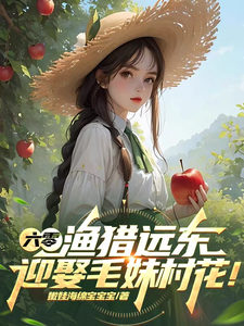 六零：渔猎远东，迎娶毛妹村花！