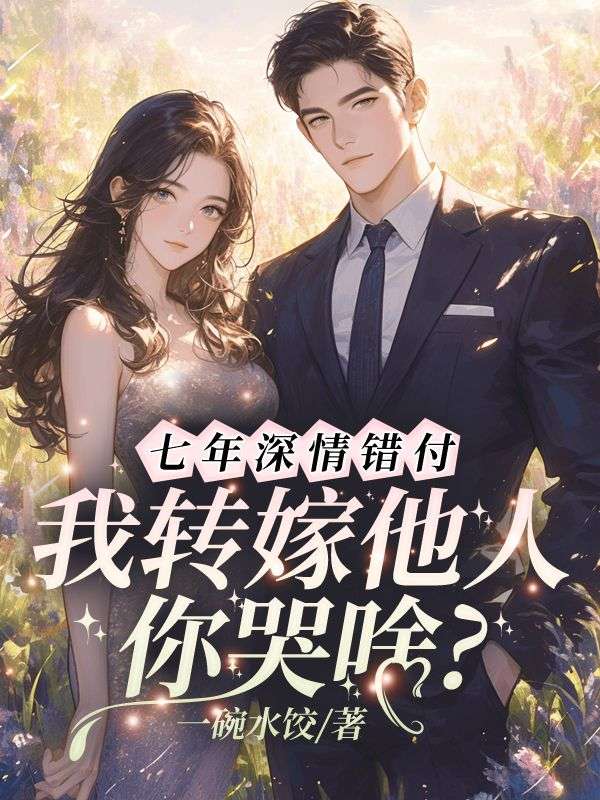 七年深情错付，我转嫁他人你哭啥？