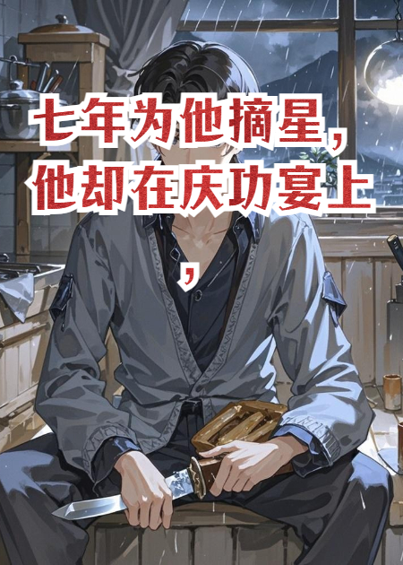七年为他摘星，他却在庆功宴上，笑着说我是个做饭的