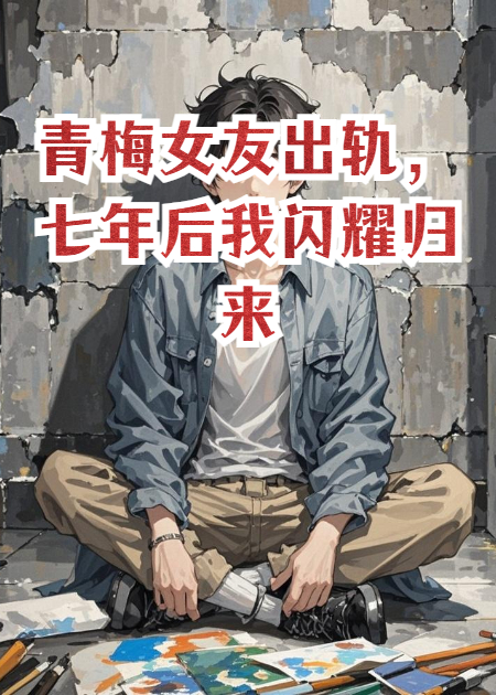 青梅女友出轨，七年后我闪耀归来，她死了