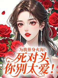 为我葬身火海？死对头你别太爱！