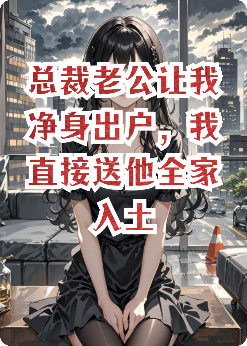 总裁老公让我净身出户，我直接送他全家入土