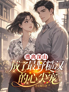 逃离深山，成了最野糙汉的心尖宠