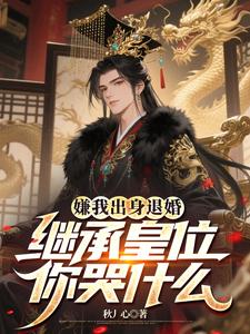嫌我出身退婚，继承皇位你哭什么