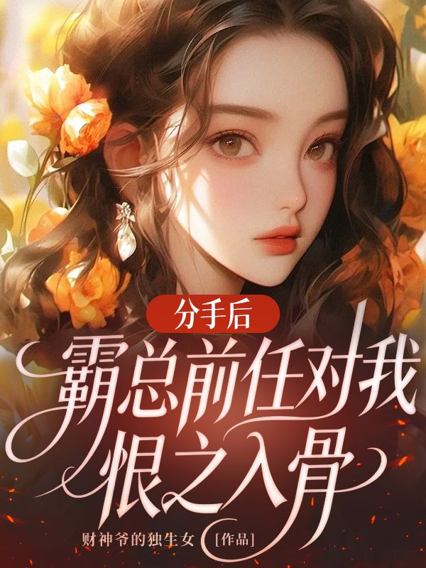 分手后，霸总前任对我恨之入骨