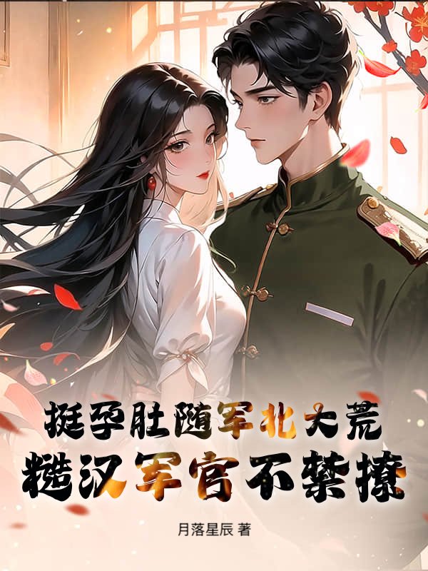 挺孕肚随军北大荒，糙汉军官不禁撩