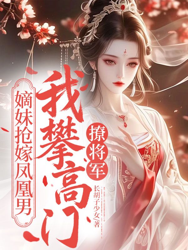 嫡妹抢嫁凤凰男，我攀高门撩将军