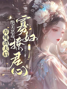 弄死渣夫后，绝美恶毒寡妇撩君心