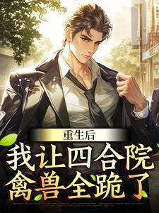 重生后，我让四合院禽兽全跪了​​