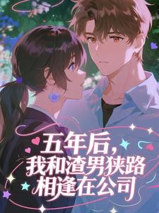 五年后，我和渣男狭路相逢在公司