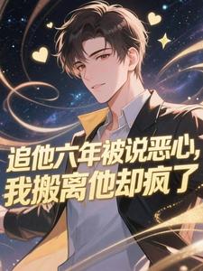 追他六年被说恶心，我搬离他却疯了