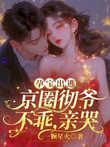 孕宝出逃，京圈彻爷：不乖，亲哭