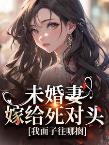 未婚妻嫁给死对头，我面子往哪搁