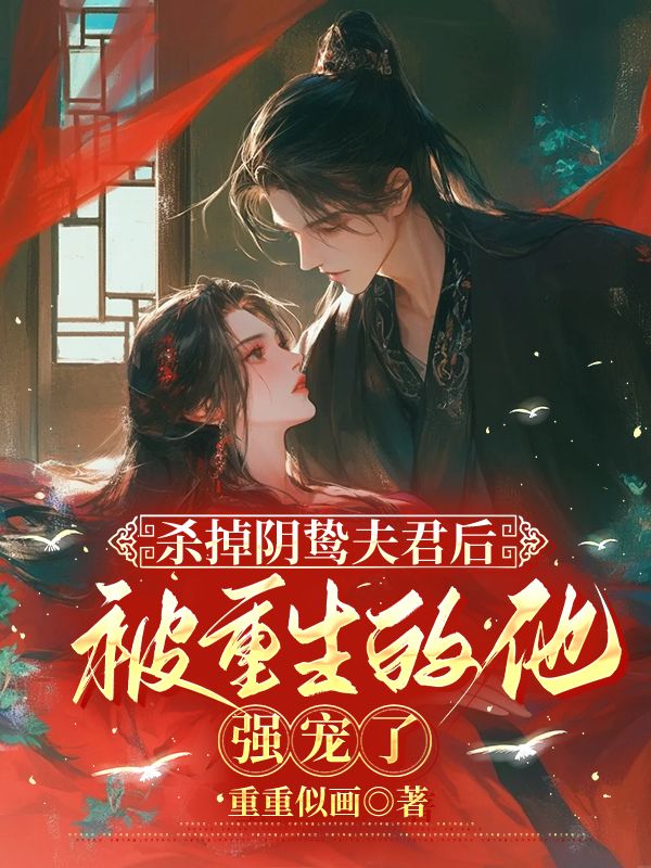 杀掉阴鸷夫君后，被重生的他强宠了