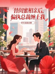 替闺蜜相亲后，偏执总裁缠上我