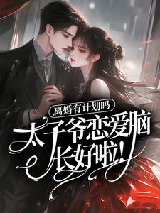 离婚有计划吗，太子爷恋爱脑长好啦！